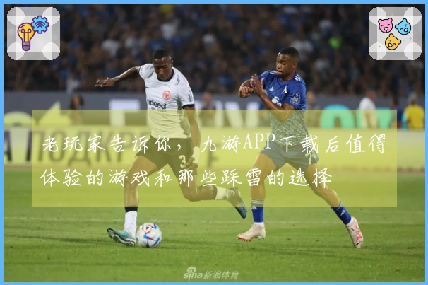 老玩家告诉你,九游APP下载后值得体验的游戏和那些踩雷的选择