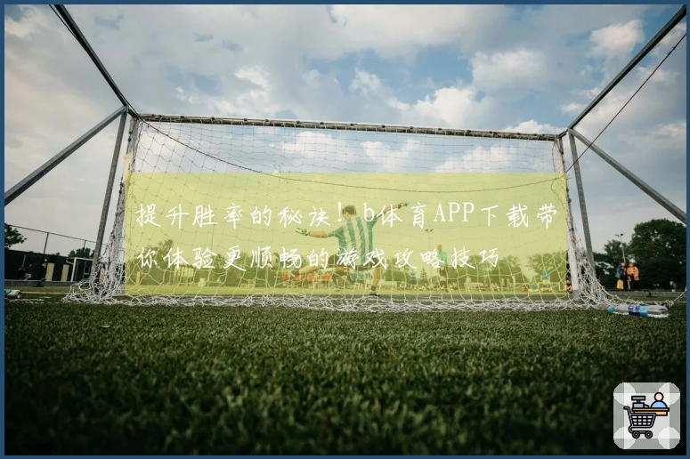 提升胜率的秘诀!b体育APP下载带你体验更顺畅的游戏攻略技巧