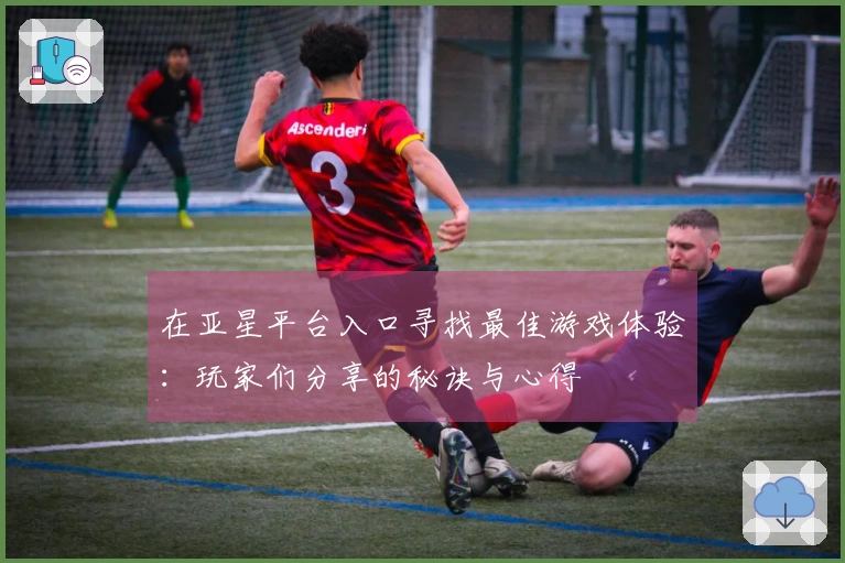 在亚星平台入口寻找最佳游戏体验：玩家们分享的秘诀与心得